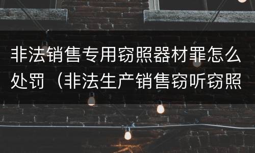非法销售专用窃照器材罪怎么处罚（非法生产销售窃听窃照）