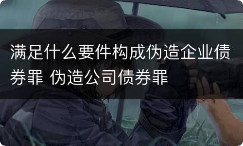 满足什么要件构成伪造企业债券罪 伪造公司债券罪
