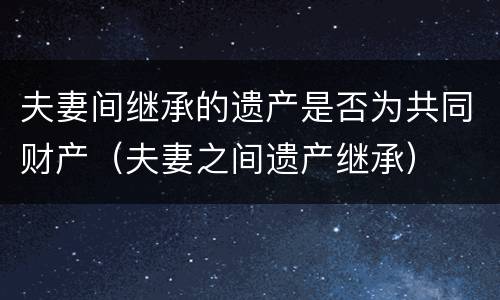 夫妻间继承的遗产是否为共同财产（夫妻之间遗产继承）