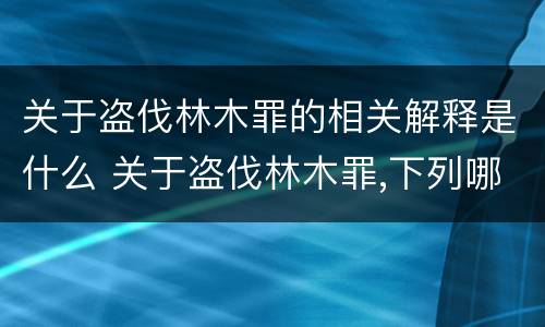 关于盗伐林木罪的相关解释是什么 关于盗伐林木罪,下列哪一选项是正确的?