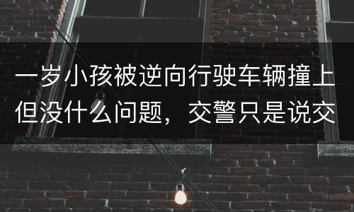 一岁小孩被逆向行驶车辆撞上但没什么问题，交警只是说交通意外这合法吗