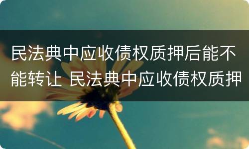 民法典中应收债权质押后能不能转让 民法典中应收债权质押后能不能转让股权
