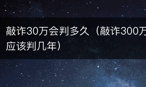 敲诈30万会判多久（敲诈300万应该判几年）