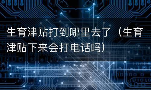 生育津贴打到哪里去了（生育津贴下来会打电话吗）