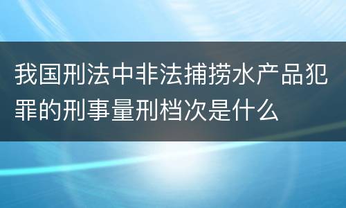 我国刑法中非法捕捞水产品犯罪的刑事量刑档次是什么