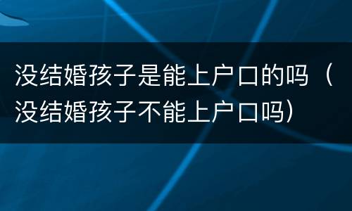 没结婚孩子是能上户口的吗（没结婚孩子不能上户口吗）