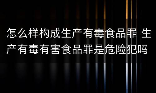 怎么样构成生产有毒食品罪 生产有毒有害食品罪是危险犯吗