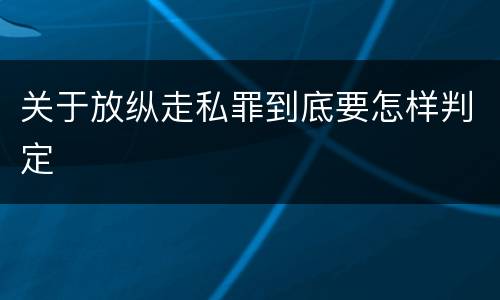 关于放纵走私罪到底要怎样判定