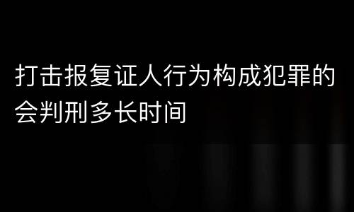 打击报复证人行为构成犯罪的会判刑多长时间