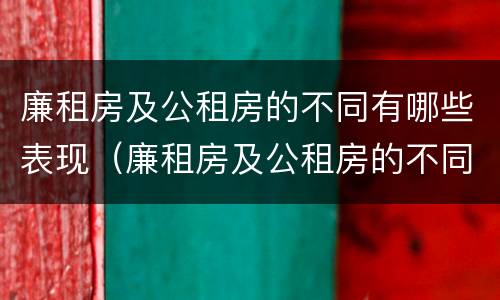 廉租房及公租房的不同有哪些表现（廉租房及公租房的不同有哪些表现呢）