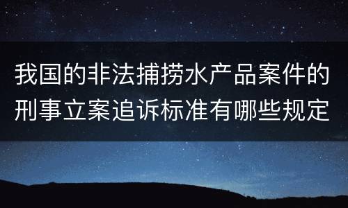 我国的非法捕捞水产品案件的刑事立案追诉标准有哪些规定