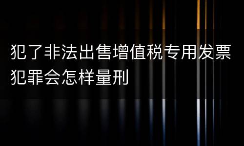 犯了非法出售增值税专用发票犯罪会怎样量刑