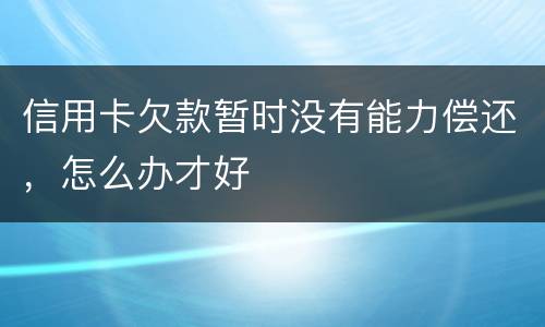 信用卡欠款暂时没有能力偿还，怎么办才好