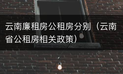 云南廉租房公租房分别（云南省公租房相关政策）