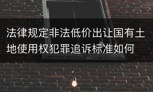 法律规定非法低价出让国有土地使用权犯罪追诉标准如何