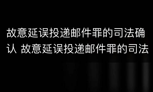 故意延误投递邮件罪的司法确认 故意延误投递邮件罪的司法确认