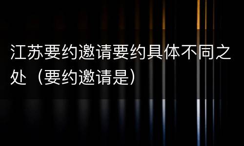 江苏要约邀请要约具体不同之处（要约邀请是）