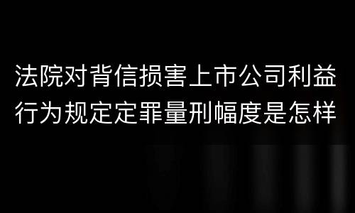 法院对背信损害上市公司利益行为规定定罪量刑幅度是怎样