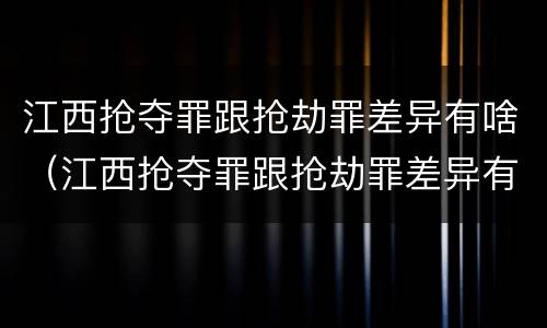 江西抢夺罪跟抢劫罪差异有啥（江西抢夺罪跟抢劫罪差异有啥不同）
