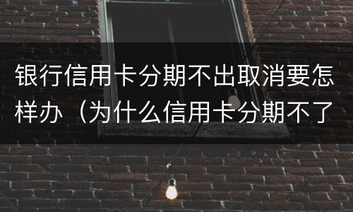 银行信用卡分期不出取消要怎样办（为什么信用卡分期不了还款）