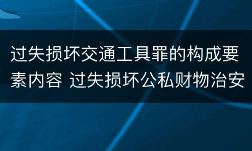 过失损坏交通工具罪的构成要素内容 过失损坏公私财物治安处罚法规定