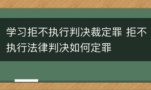 学习拒不执行判决裁定罪 拒不执行法律判决如何定罪