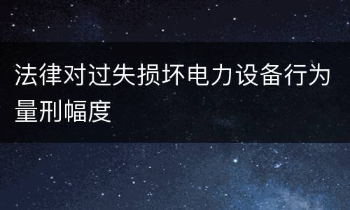 法律对过失损坏电力设备行为量刑幅度