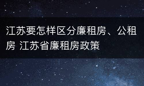 江苏要怎样区分廉租房、公租房 江苏省廉租房政策