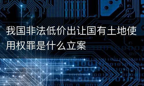 我国非法低价出让国有土地使用权罪是什么立案
