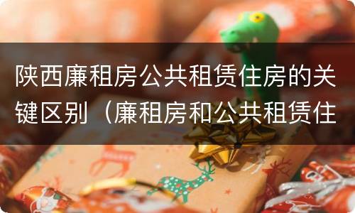 陕西廉租房公共租赁住房的关键区别（廉租房和公共租赁住房的区别）