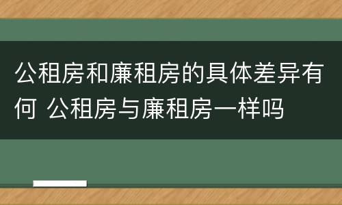 公租房和廉租房的具体差异有何 公租房与廉租房一样吗