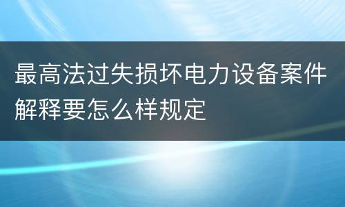 最高法过失损坏电力设备案件解释要怎么样规定