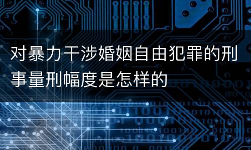 对暴力干涉婚姻自由犯罪的刑事量刑幅度是怎样的