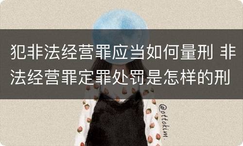 犯非法经营罪应当如何量刑 非法经营罪定罪处罚是怎样的刑法
