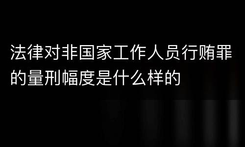 法律对非国家工作人员行贿罪的量刑幅度是什么样的