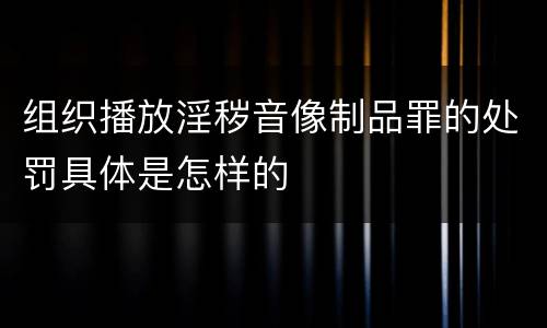 组织播放淫秽音像制品罪的处罚具体是怎样的