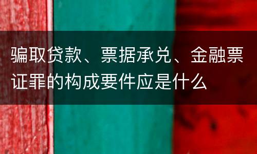 骗取贷款、票据承兑、金融票证罪的构成要件应是什么