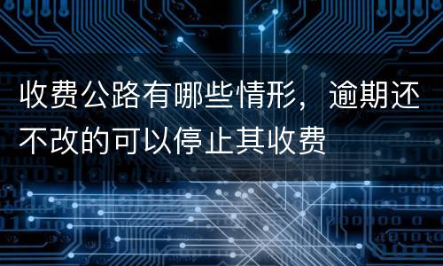 收费公路有哪些情形，逾期还不改的可以停止其收费