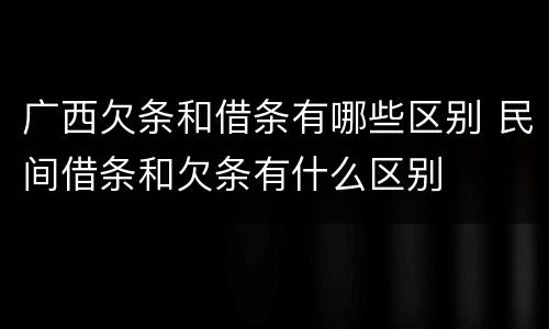 广西欠条和借条有哪些区别 民间借条和欠条有什么区别