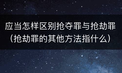应当怎样区别抢夺罪与抢劫罪（抢劫罪的其他方法指什么）