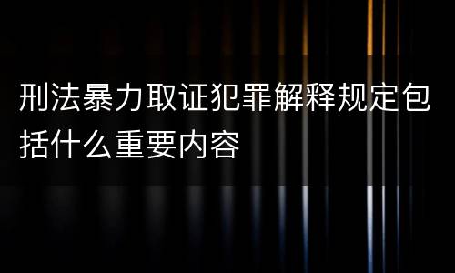 刑法暴力取证犯罪解释规定包括什么重要内容