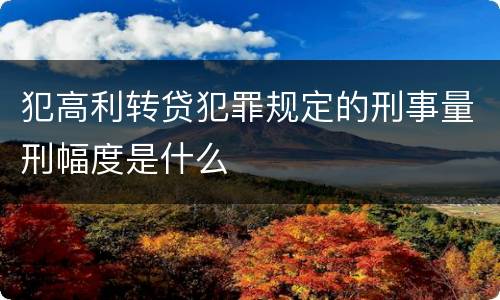 犯高利转贷犯罪规定的刑事量刑幅度是什么