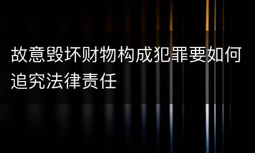 故意毁坏财物构成犯罪要如何追究法律责任