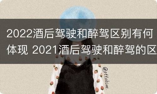 2022酒后驾驶和醉驾区别有何体现 2021酒后驾驶和醉驾的区别