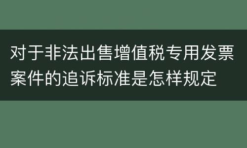 对于非法出售增值税专用发票案件的追诉标准是怎样规定