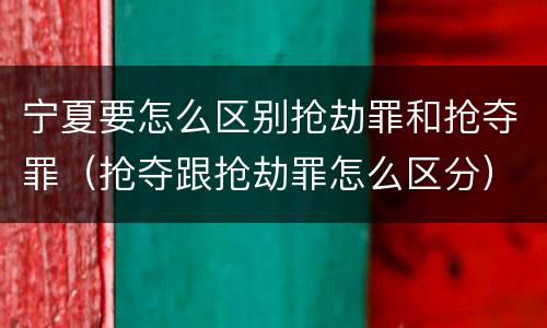 宁夏要怎么区别抢劫罪和抢夺罪（抢夺跟抢劫罪怎么区分）