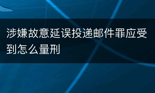 涉嫌故意延误投递邮件罪应受到怎么量刑