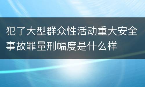犯了大型群众性活动重大安全事故罪量刑幅度是什么样