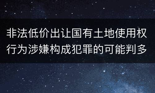 非法低价出让国有土地使用权行为涉嫌构成犯罪的可能判多长时间