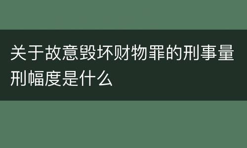 关于故意毁坏财物罪的刑事量刑幅度是什么